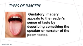 TYPES OF IMAGERY
Gustatory imagery
appeals to the reader’s
sense of taste by
describing something the
speaker or narrator of the
poem tastes.
Sample Footer Text 19
 