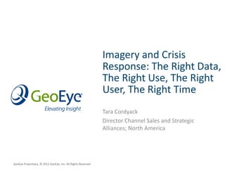 Imagery and Crisis
                                                              Response: The Right Data,
                                                              The Right Use, The Right
                                                              User, The Right Time
                                                              Tara Cordyack
                                                              Director Channel Sales and Strategic
                                                              Alliances; North America




GeoEye Proprietary. © 2012 GeoEye, Inc. All Rights Reserved
 
