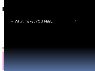What makes YOU FEEL ___________?