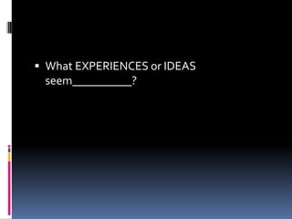 What EXPERIENCES or IDEAS seem__________?