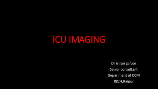 ICU IMAGING
Dr imran gafoor
Senior consultant
Department of CCM
RKCH,Raipur
 