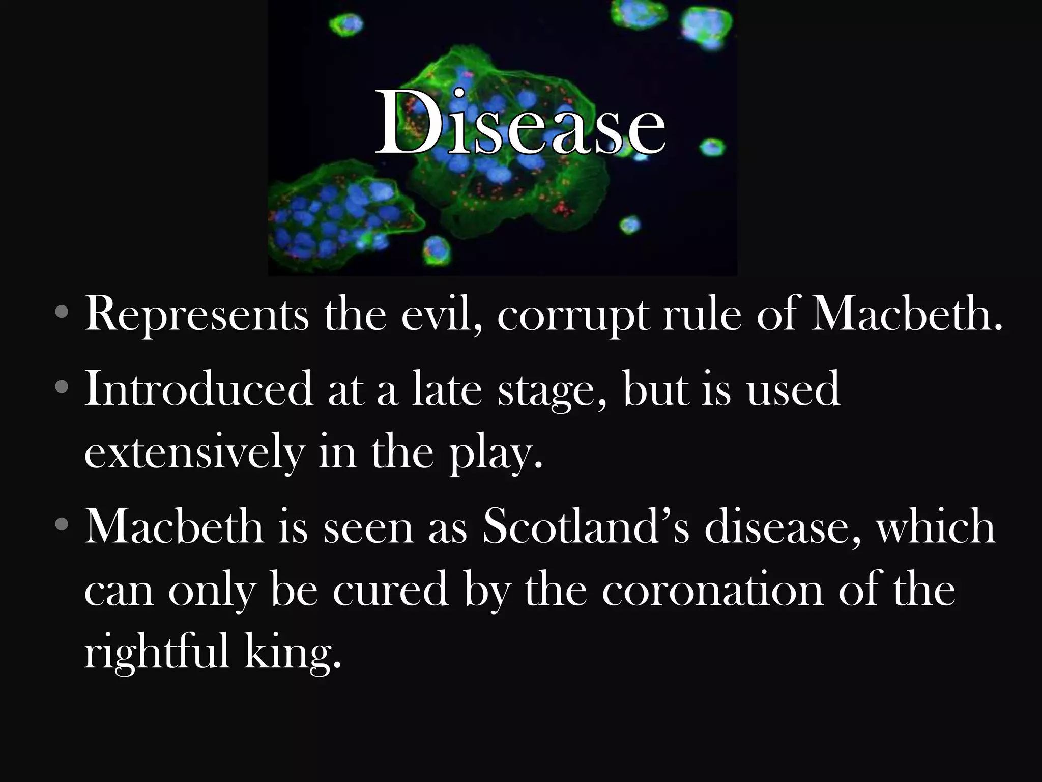 • Represents the evil, corrupt rule of Macbeth.
• Introduced at a late stage, but is used
  extensively in the play.
• Macbeth is seen as Scotland‟s disease, which
  can only be cured by the coronation of the
  rightful king.
 