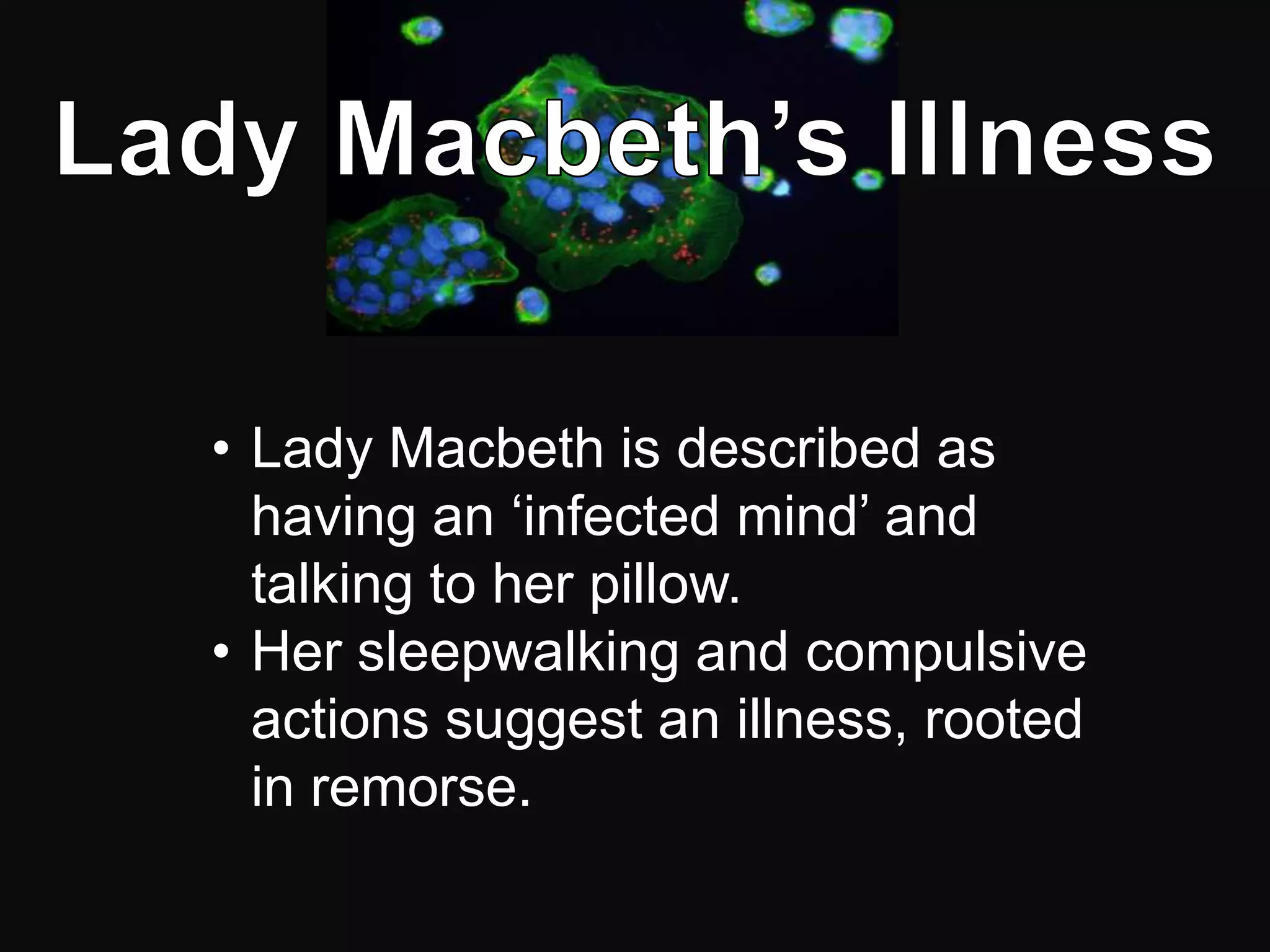 • Lady Macbeth is described as
  having an ‘infected mind’ and
  talking to her pillow.
• Her sleepwalking and compulsive
  actions suggest an illness, rooted
  in remorse.
 