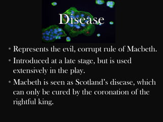 • Represents the evil, corrupt rule of Macbeth.
• Introduced at a late stage, but is used
  extensively in the play.
• Macbeth is seen as Scotland‟s disease, which
  can only be cured by the coronation of the
  rightful king.
 