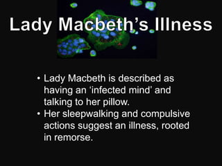 • Lady Macbeth is described as
  having an ‘infected mind’ and
  talking to her pillow.
• Her sleepwalking and compulsive
  actions suggest an illness, rooted
  in remorse.
 