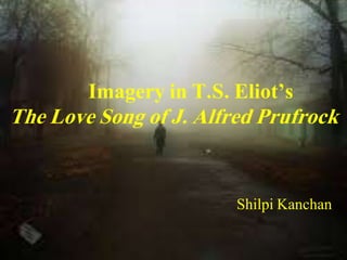 Imagery in T.S. Eliot’s
The Love Song of J. Alfred Prufrock
Shilpi Kanchan
 