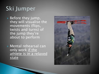  Before they jump,
they will visualise the
movements (flips,
twists and turns) of
the jump they’re
about to perform
 Mental rehearsal can
only work if the
athlete is in a relaxed
state
 