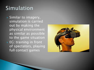  Similar to imagery,
simulation is carried
out by making the
physical environment
as similar as possible
to the game situation
 EG: training in front
of spectators, playing
full contact games
 