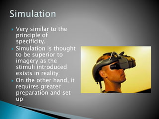  Very similar to the
principle of
specificity.
 Simulation is thought
to be superior to
imagery as the
stimuli introduced
exists in reality
 On the other hand, it
requires greater
preparation and set
up
 