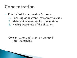  The definition contains 3 parts
1. Focusing on relevant environmental cues
2. Maintaining attention focus over time
3. Having awareness of the situation
Concentration and attention are used
interchangeably
 
