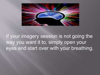 If your imagery session is not going the 
way you want it to, simply open your 
eyes and start over with your breathing. 
 