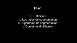 I. Définition
II. Les types de segmentation
III. Algorithme de segmentation
IV.Domaines d’utilisation
Plan
 