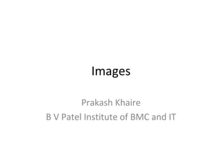 Images

         Prakash Khaire
B V Patel Institute of BMC and IT
 
