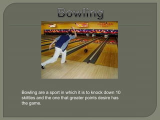Bowling are a sport in which it is to knock down 10
skittles and the one that greater points desire has
the game.
 