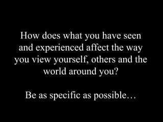 How does what you have seen
and experienced affect the way
you view yourself, others and the
world around you?
Be as specific as possible…

 