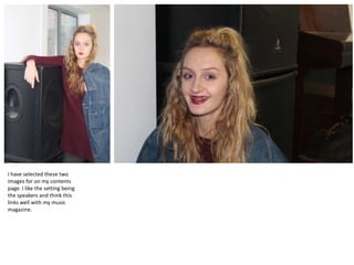 I have selected these two
images for on my contents
page. I like the setting being
the speakers and think this
links well with my music
magazine.

 