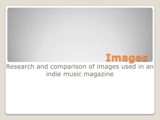 Images
Research and comparison of images used in an
indie music magazine
 