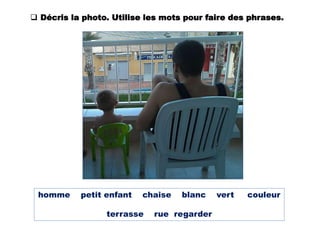homme petit enfant chaise blanc vert couleur
terrasse rue regarder
 Décris la photo. Utilise les mots pour faire des phrases.
 