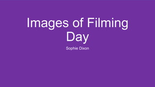 Images of Filming
Day
Sophie Dixon
 