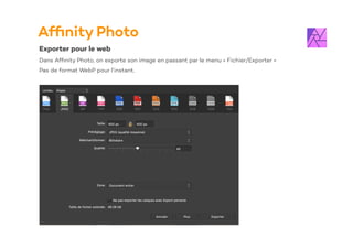 Af
fi
nity Photo
Exporter pour le web
Dans Af
fi
nity Photo, on exporte son image en passant par le menu « Fichier/Exporter »
Pas de format WebP pour l’instant.
 