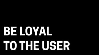 BE LOYAL 
TO THE USER
 