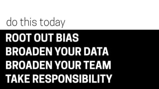 ROOT OUT BIAS
BROADEN YOUR DATA
BROADEN YOUR TEAM
TAKE RESPONSIBILITY
do this today
 