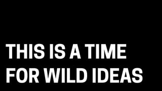THIS IS A TIME
FOR WILD IDEAS
 