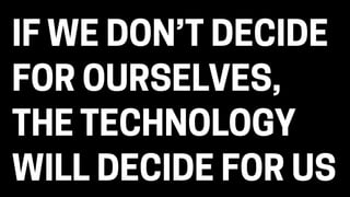 IF WE DON’T DECIDE
FOR OURSELVES,
THE TECHNOLOGY
WILL DECIDE FOR US
 