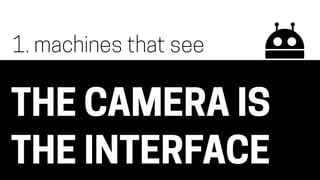 THE CAMERA IS
THE INTERFACE
1. machines that see
 