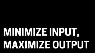 MINIMIZE INPUT,
MAXIMIZE OUTPUT
 