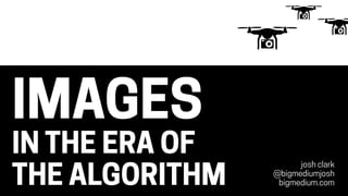 IMAGES
IN THE ERA OF
THE ALGORITHM
josh clark
@bigmediumjosh
bigmedium.com
 