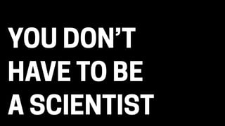 YOU DON’T
HAVE TO BE
A SCIENTIST
 