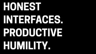 HONEST
INTERFACES.
PRODUCTIVE
HUMILITY.
 