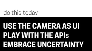 USE THE CAMERA AS UI
PLAY WITH THE APIS
EMBRACE UNCERTAINTY
do this today
 
