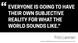 EVERYONE IS GOING TO HAVE
THEIR OWN SUBJECTIVE
REALITY FOR WHAT THE
WORLD SOUNDS LIKE.”
Fritz Lanman
“
https://qz.com/870552/doppler-labs-wants-to-put-two-extra-brains-in-your-ears/
 