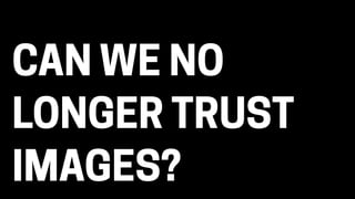 CAN WE NO
LONGER TRUST
IMAGES?
 