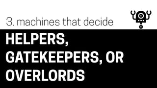 HELPERS,
GATEKEEPERS, OR
OVERLORDS
3. machines that decide
 