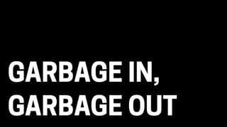 GARBAGE IN,
GARBAGE OUT
 