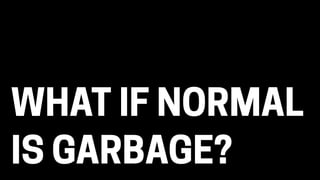 WHAT IF NORMAL
IS GARBAGE?
 