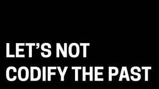 LET’S NOT
CODIFY THE PAST
 