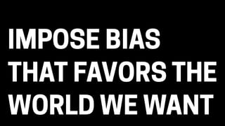 IMPOSE BIAS
THAT FAVORS THE
WORLD WE WANT
 