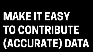 MAKE IT EASY
TO CONTRIBUTE
(ACCURATE) DATA
 