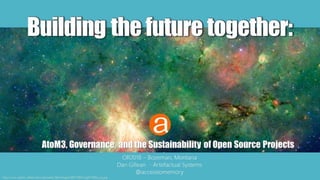Buildingthefuturetogether:
AtoM3, Governance, and the Sustainability of Open Source Projects
http://www.spitzer.caltech.edu/uploaded_files/images/0007/9905/sig10-009a_Lrg.jpg
Buildingthefuturetogether:
OR2018 – Bozeman, Montana
Dan Gillean - Artefactual Systems
@accesstomemory
 