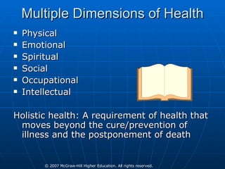 Multiple Dimensions of Health Physical Emotional Spiritual Social Occupational Intellectual Holistic health: A requirement of health that moves beyond the cure/prevention of illness and the postponement of death 