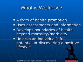 What is Wellness? A form of health promotion Uses assessments and information Develops boundaries of health beyond mortality/morbidity Unlocks an individual’s full potential at discovering a positive lifestyle 