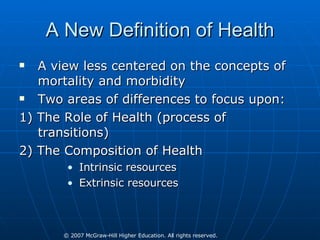A New Definition of Health A view less centered on the concepts of mortality and morbidity Two areas of differences to focus upon: 1) The Role of Health (process of transitions) 2) The Composition of Health  Intrinsic resources Extrinsic resources 