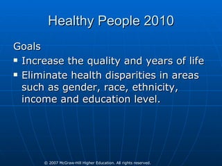 Healthy People 2010 Goals Increase the quality and years of life Eliminate health disparities in areas such as gender, race, ethnicity, income and education level. 