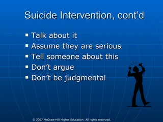 Suicide Intervention, cont’d Talk about it Assume they are serious  Tell someone about this Don’t argue Don’t be judgmental  