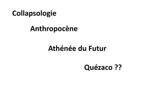 Collapsologie
Anthropocène
Athénée du Futur
Quézaco ??
 