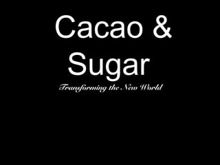 Cacao &
SugarTransforming the New World
 